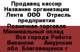 Продавец-кассир › Название организации ­ Лента, ООО › Отрасль предприятия ­ Розничная торговля › Минимальный оклад ­ 20 000 - Все города Работа » Вакансии   . Амурская обл.,Благовещенск г.